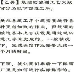 【乙类】烧酒的酿制工艺大致可分为以下四道工序。虽然各道工序中还需要进行各种更为细致的作业，但烧酒的酿造基本上可以说是通过这四道工序来完成的。一般情况下，完成蒸馏作业需要大约1个月的时间。下面，就让我们来看一下酿酒厂里是如何进行实际操作的。